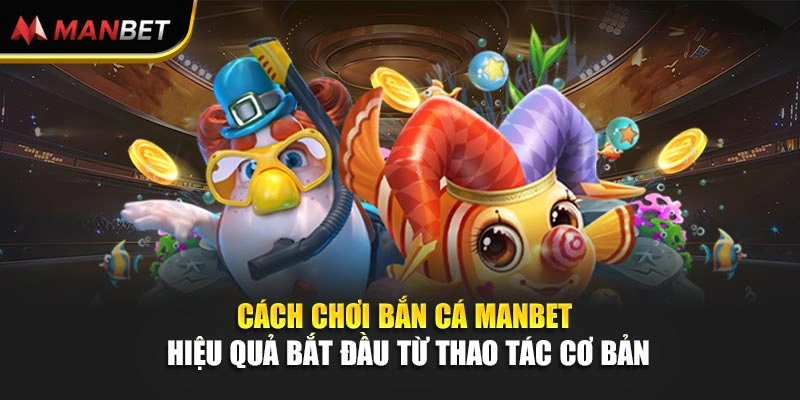 Cách chơi bắn cá Manbet hiệu quả bắt đầu từ thao tác cơ bản
