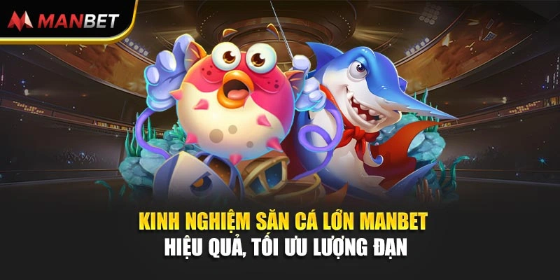Kinh Nghiệm Săn Cá Lớn Manbet Hiệu Quả, Tối Ưu Lượng Đạn
