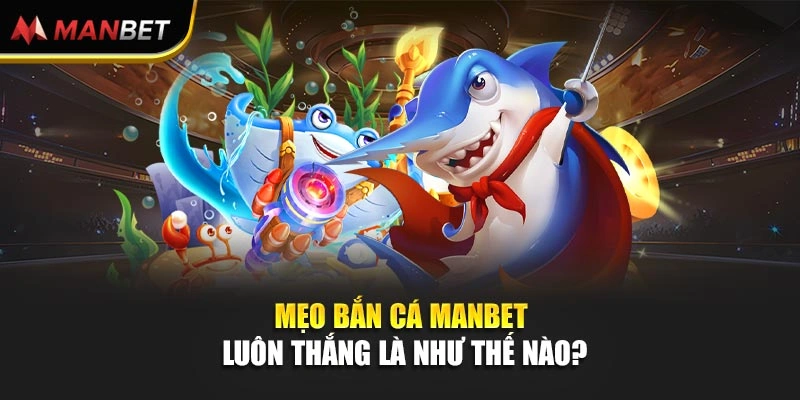 Mẹo bắn cá Manbet luôn thắng là như thế nào?